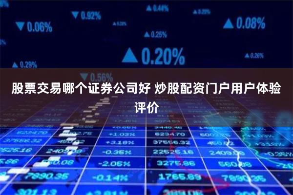 股票交易哪个证券公司好 炒股配资门户用户体验评价