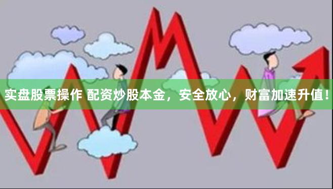 实盘股票操作 配资炒股本金，安全放心，财富加速升值！