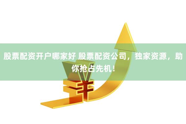 股票配资开户哪家好 股票配资公司，独家资源，助你抢占先机！