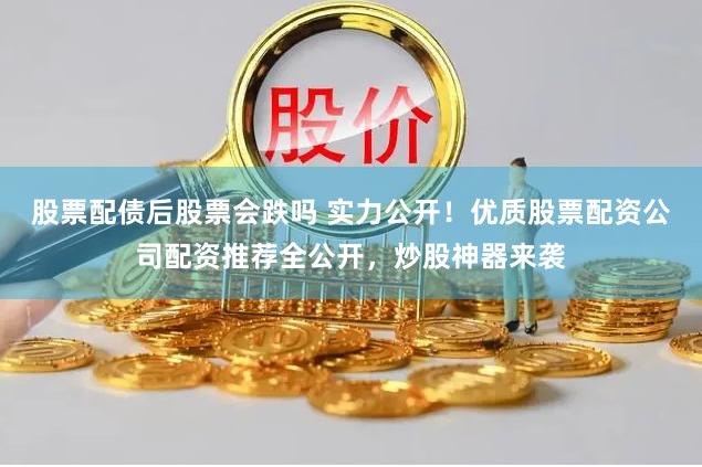 股票配债后股票会跌吗 实力公开！优质股票配资公司配资推荐全公开，炒股神器来袭