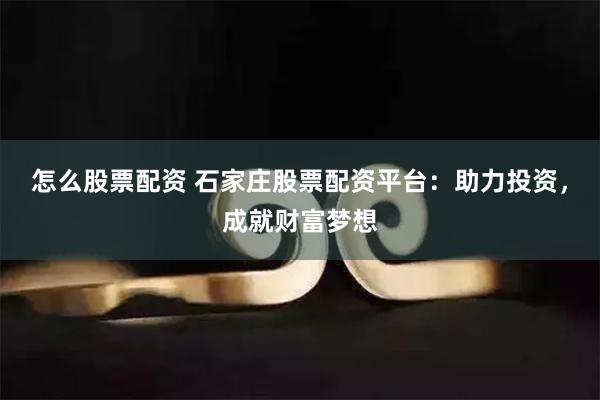 怎么股票配资 石家庄股票配资平台：助力投资，成就财富梦想