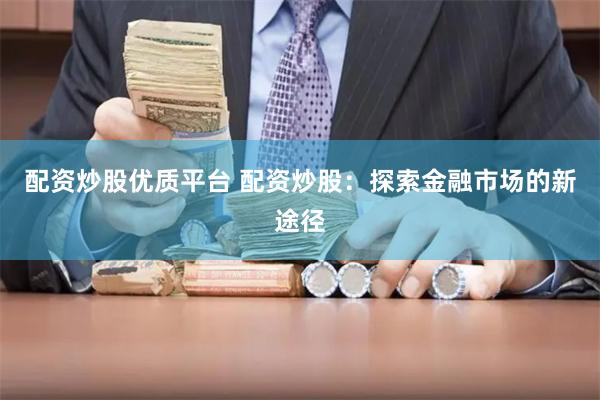 配资炒股优质平台 配资炒股：探索金融市场的新途径