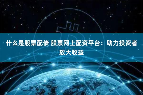 什么是股票配债 股票网上配资平台：助力投资者放大收益