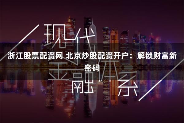 浙江股票配资网 北京炒股配资开户：解锁财富新密码