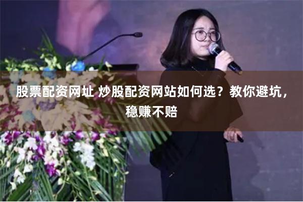 股票配资网址 炒股配资网站如何选？教你避坑，稳赚不赔