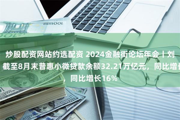 炒股配资网站约选配资 2024金融街论坛年会丨刘晓洪：截至8月末普惠小微贷款余额32.21万亿元，同比增长16%