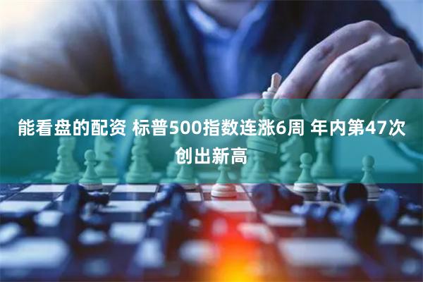 能看盘的配资 标普500指数连涨6周 年内第47次创出新高