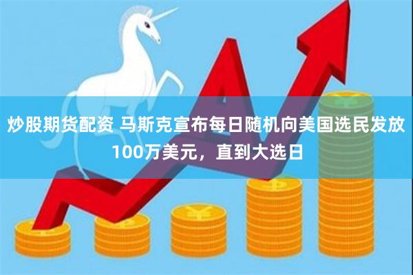 炒股期货配资 马斯克宣布每日随机向美国选民发放100万美元，直到大选日