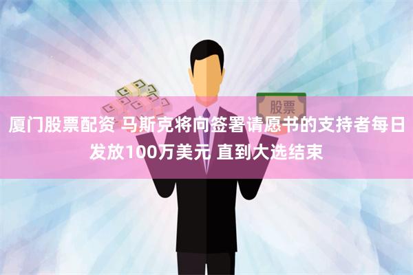 厦门股票配资 马斯克将向签署请愿书的支持者每日发放100万美元 直到大选结束