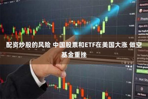 配资炒股的风险 中国股票和ETF在美国大涨 做空基金重挫