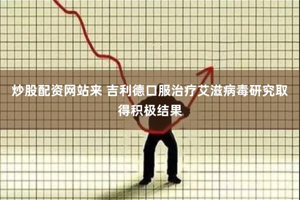 炒股配资网站来 吉利德口服治疗艾滋病毒研究取得积极结果