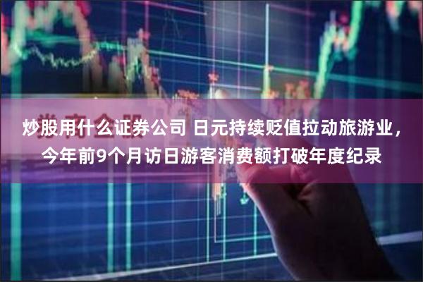 炒股用什么证券公司 日元持续贬值拉动旅游业，今年前9个月访日游客消费额打破年度纪录