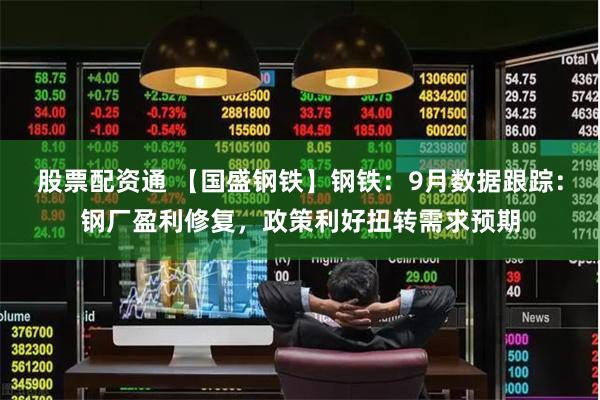 股票配资通 【国盛钢铁】钢铁：9月数据跟踪：钢厂盈利修复，政策利好扭转需求预期