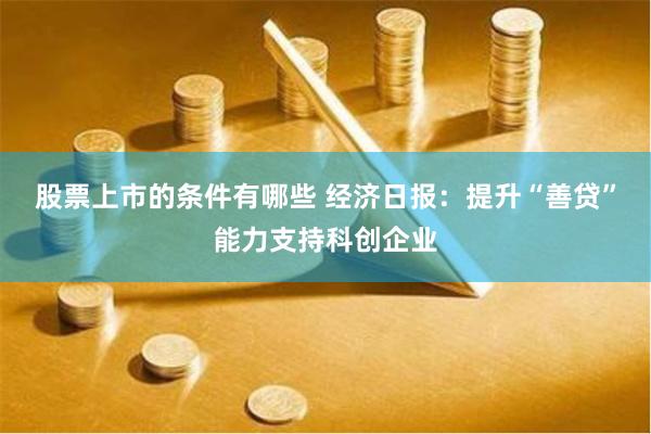 股票上市的条件有哪些 经济日报：提升“善贷”能力支持科创企业