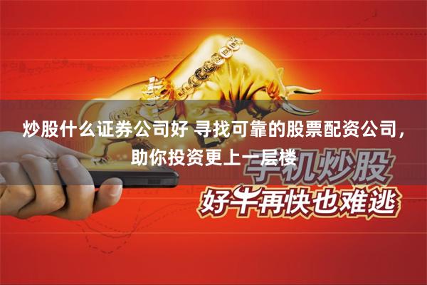 炒股什么证券公司好 寻找可靠的股票配资公司，助你投资更上一层楼