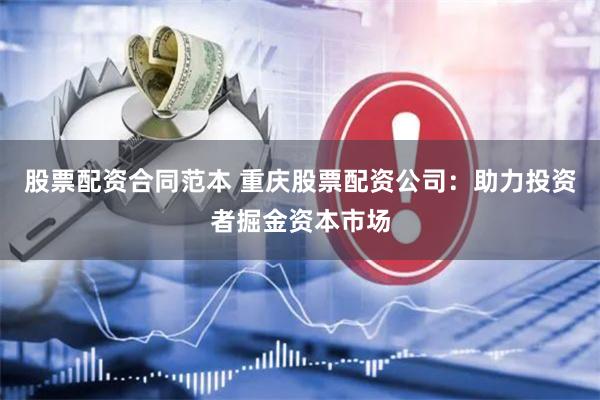 股票配资合同范本 重庆股票配资公司：助力投资者掘金资本市场