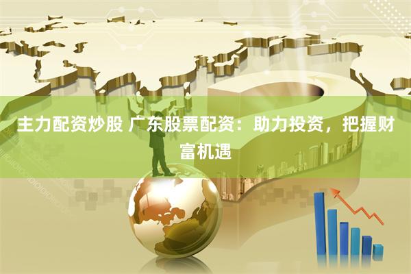 主力配资炒股 广东股票配资：助力投资，把握财富机遇