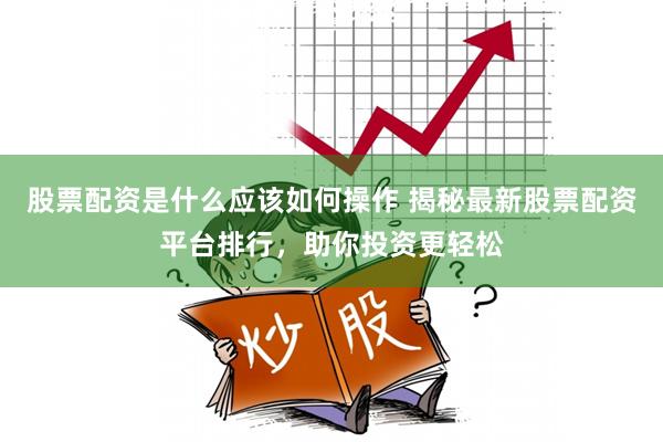 股票配资是什么应该如何操作 揭秘最新股票配资平台排行，助你投资更轻松