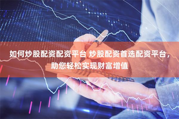 如何炒股配资配资平台 炒股配资首选配资平台，助您轻松实现财富增值
