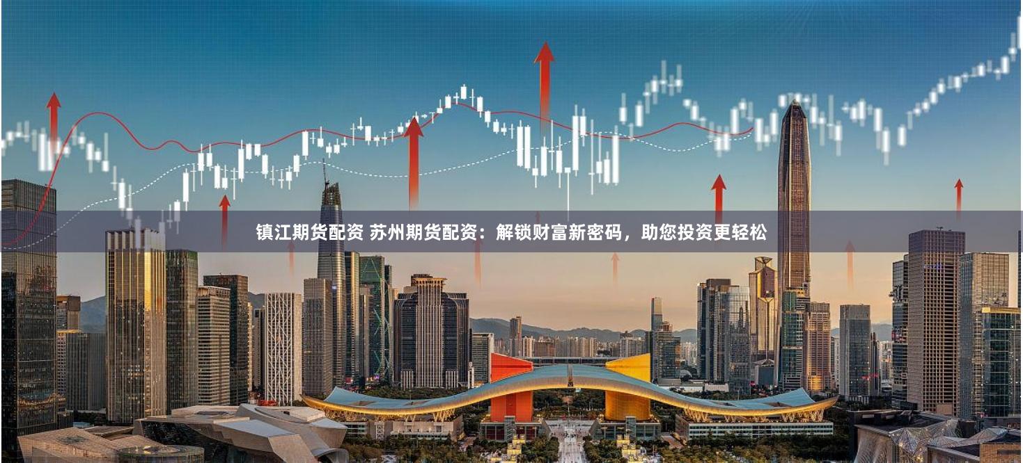 镇江期货配资 苏州期货配资：解锁财富新密码，助您投资更轻松