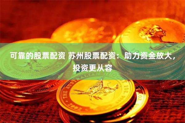 可靠的股票配资 苏州股票配资：助力资金放大，投资更从容