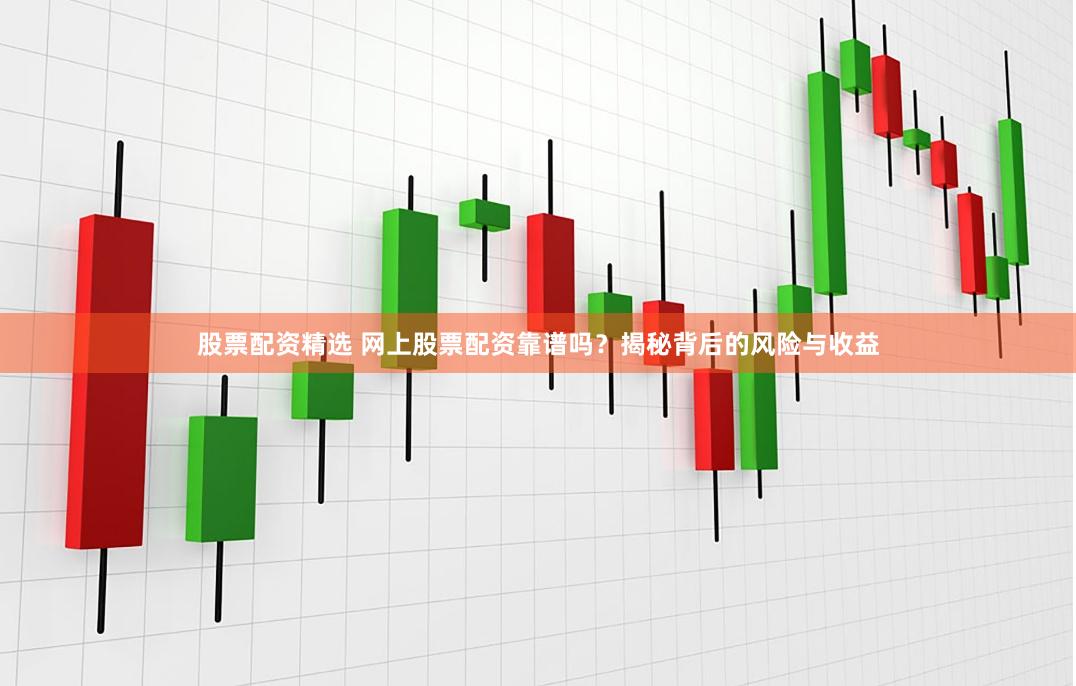 股票配资精选 网上股票配资靠谱吗？揭秘背后的风险与收益