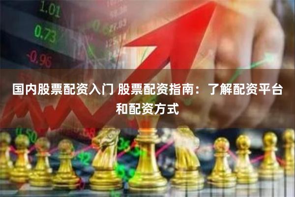 国内股票配资入门 股票配资指南：了解配资平台和配资方式