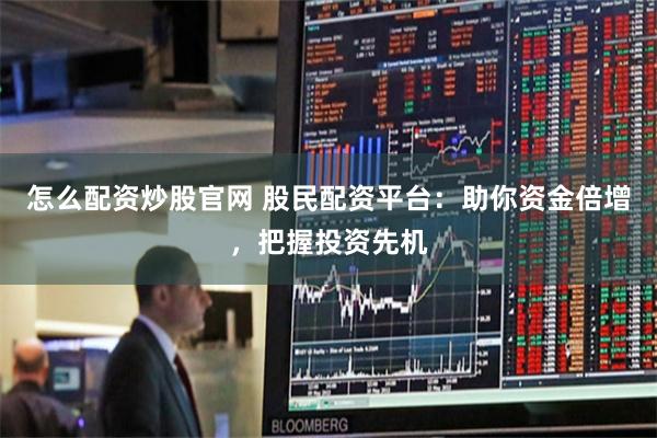 怎么配资炒股官网 股民配资平台：助你资金倍增，把握投资先机