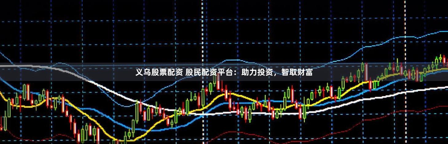 义乌股票配资 股民配资平台：助力投资，智取财富