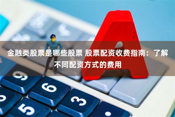 金融类股票是哪些股票 股票配资收费指南：了解不同配资方式的费用