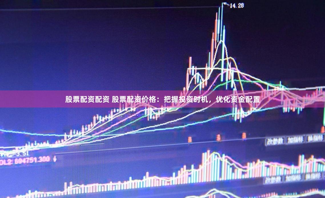 股票配资配资 股票配资价格：把握投资时机，优化资金配置