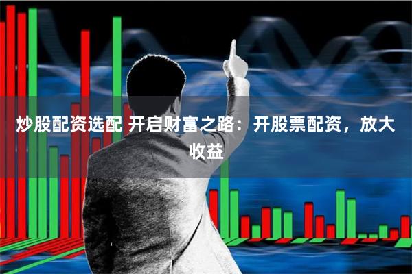 炒股配资选配 开启财富之路：开股票配资，放大收益