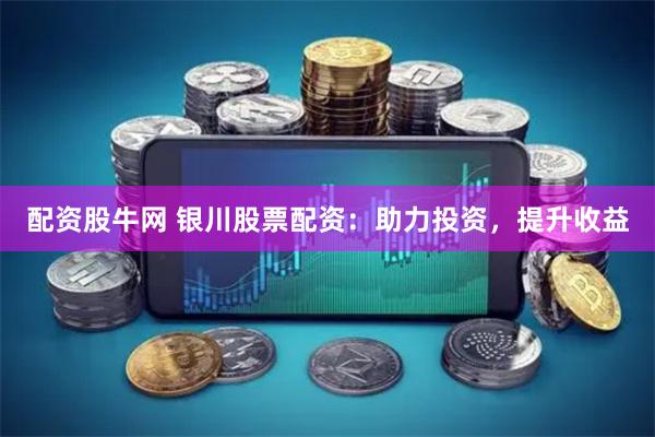 配资股牛网 银川股票配资：助力投资，提升收益