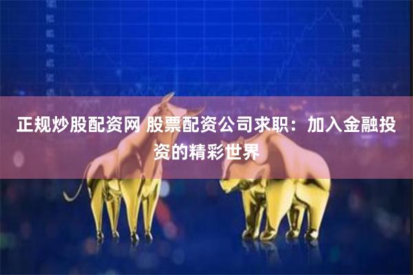 正规炒股配资网 股票配资公司求职：加入金融投资的精彩世界