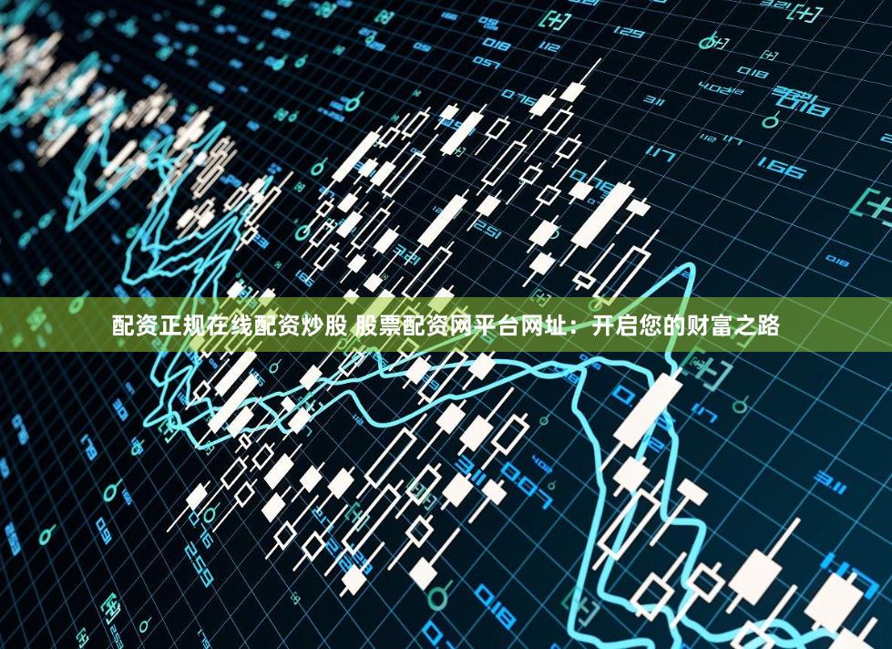 配资正规在线配资炒股 股票配资网平台网址：开启您的财富之路