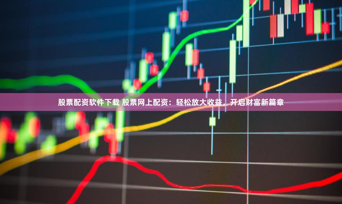 股票配资软件下载 股票网上配资：轻松放大收益，开启财富新篇章