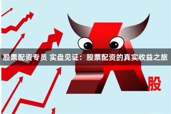 股票配资专员 实盘见证：股票配资的真实收益之旅