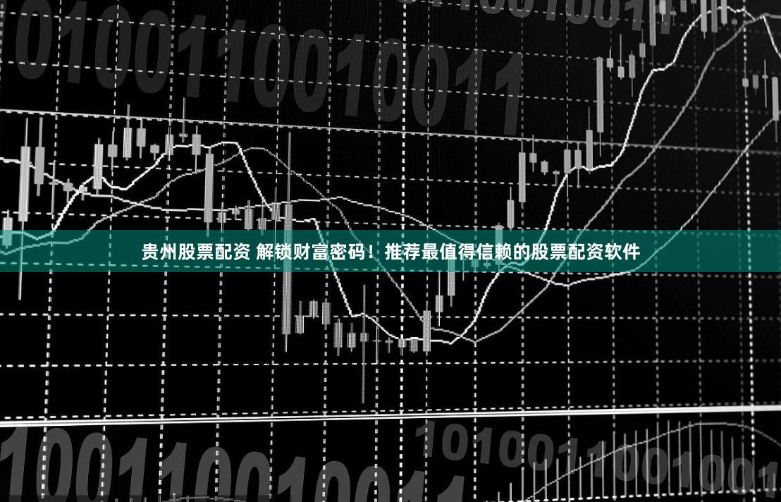 贵州股票配资 解锁财富密码！推荐最值得信赖的股票配资软件