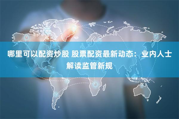 哪里可以配资炒股 股票配资最新动态：业内人士解读监管新规