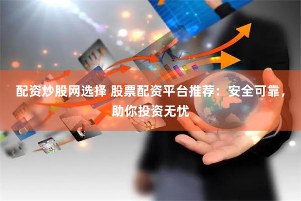 配资炒股网选择 股票配资平台推荐：安全可靠，助你投资无忧