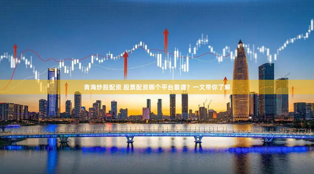 青海炒股配资 股票配资哪个平台靠谱？一文带你了解