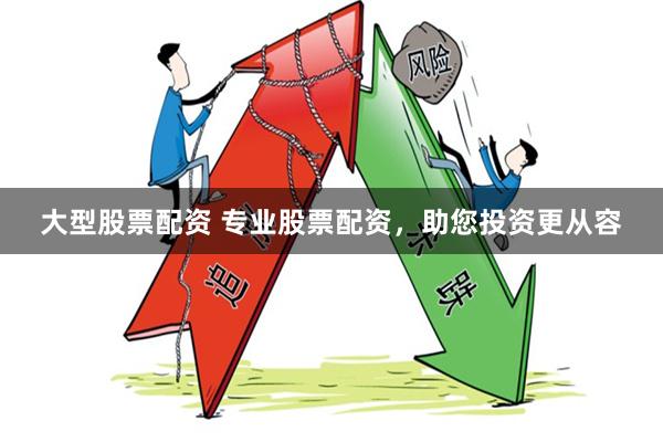 大型股票配资 专业股票配资，助您投资更从容