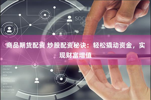 商品期货配资 炒股配资秘诀：轻松撬动资金，实现财富增值