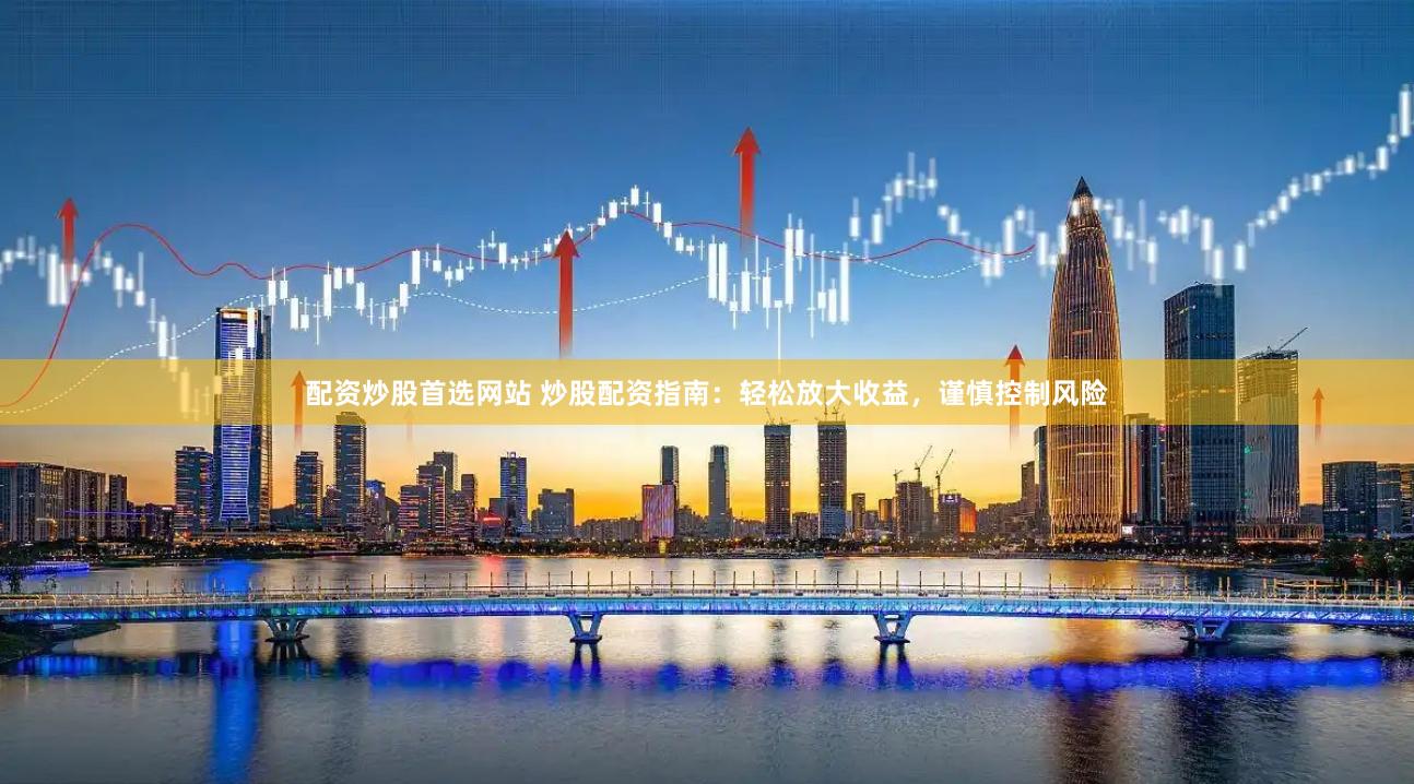 配资炒股首选网站 炒股配资指南：轻松放大收益，谨慎控制风险
