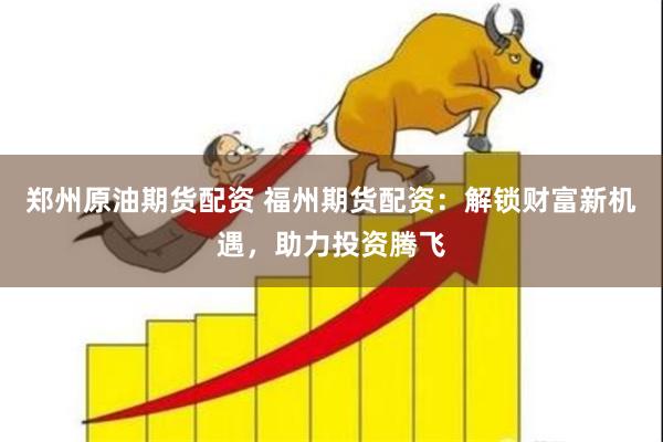 郑州原油期货配资 福州期货配资：解锁财富新机遇，助力投资腾飞