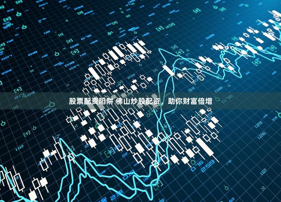 股票配资陷阱 佛山炒股配资，助你财富倍增