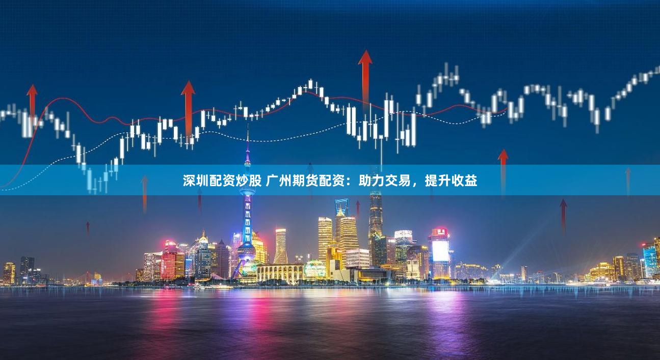 深圳配资炒股 广州期货配资：助力交易，提升收益