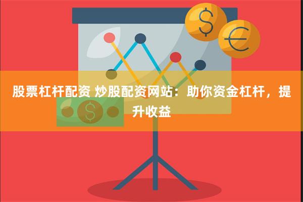 股票杠杆配资 炒股配资网站：助你资金杠杆，提升收益