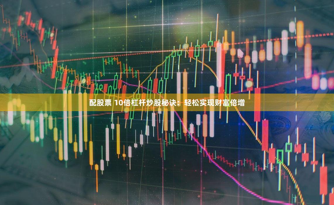 配股票 10倍杠杆炒股秘诀：轻松实现财富倍增
