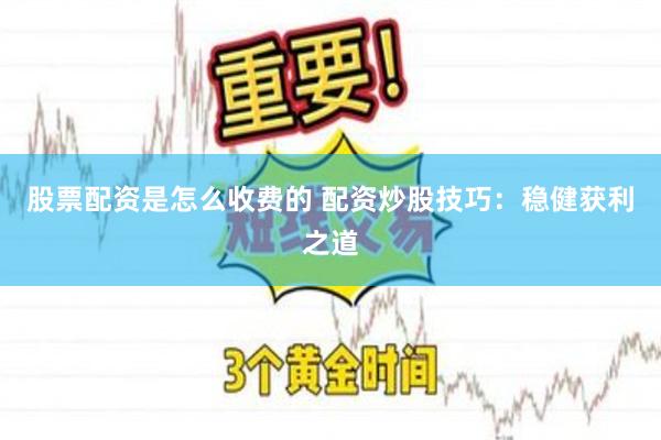 股票配资是怎么收费的 配资炒股技巧：稳健获利之道